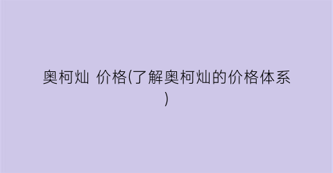 奥柯灿 价格(了解奥柯灿的价格体系)